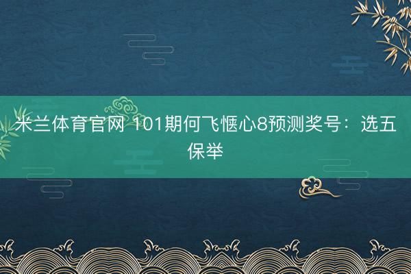 米兰体育官网 101期何飞惬心8预测奖号：选五保举