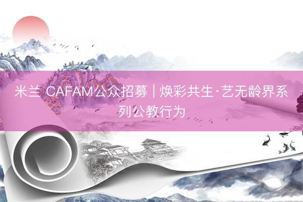 米兰 CAFAM公众招募 | 焕彩共生·艺无龄界系列公教行为