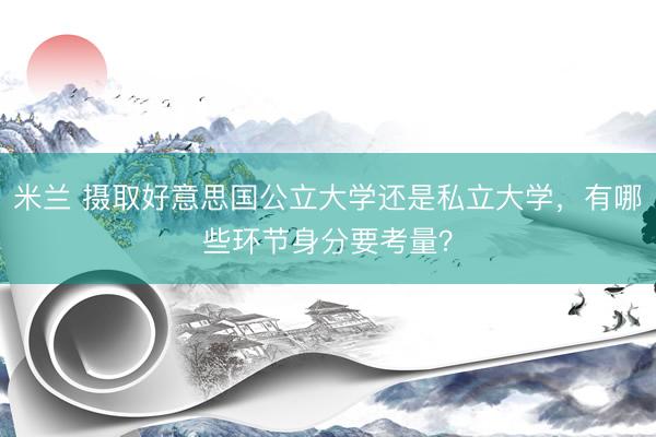 米兰 摄取好意思国公立大学还是私立大学，有哪些环节身分要考量？