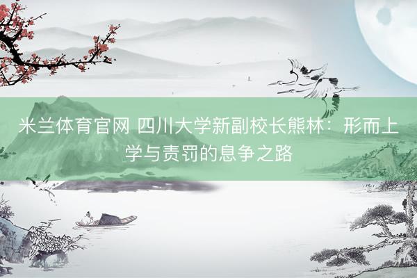 米兰体育官网 四川大学新副校长熊林：形而上学与责罚的息争之路