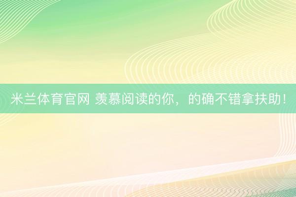 米兰体育官网 羡慕阅读的你，的确不错拿扶助！