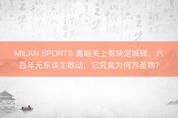 MILAN SPORTS 嘉峪关上有块定城砖，六百年无东谈主敢动，它究竟为何方圣物？