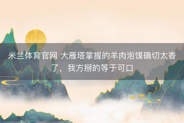 米兰体育官网 大雁塔掌握的羊肉泡馍确切太香了，我方掰的等于可口