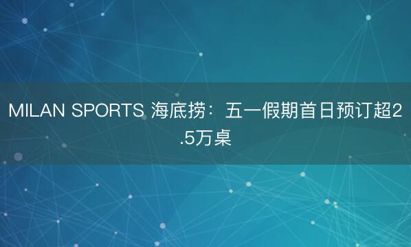 MILAN SPORTS 海底捞：五一假期首日预订超2.5万桌