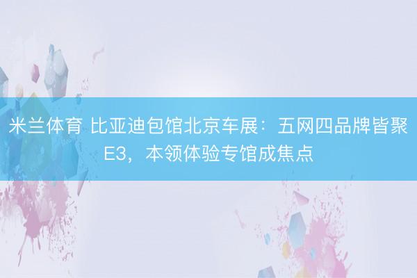 米兰体育 比亚迪包馆北京车展：五网四品牌皆聚E3，本领体验专馆成焦点