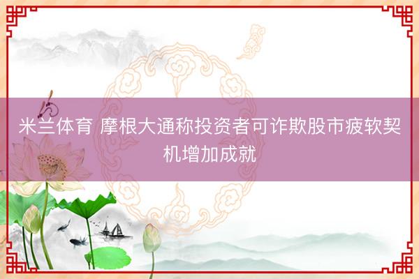 米兰体育 摩根大通称投资者可诈欺股市疲软契机增加成就