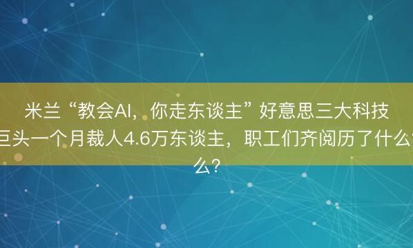米兰 “教会AI，你走东谈主” 好意思三大科技巨头一个月裁人4.6万东谈主，职工们齐阅历了什么？