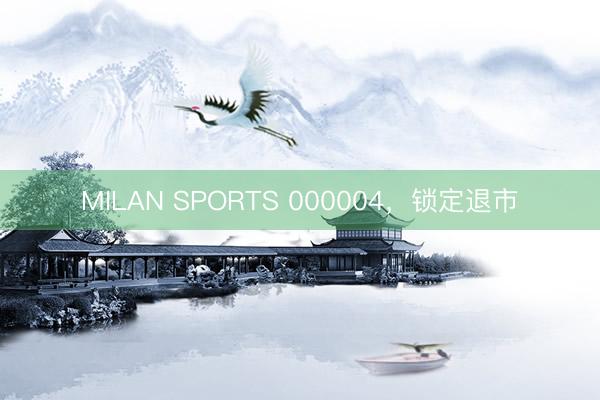 MILAN SPORTS 000004，锁定退市