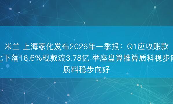 米兰 上海家化发布2026年一季报：Q1应收账款同比下落16.6%现款流3.78亿 举座盘算推算质料稳步向好