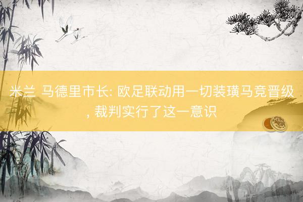 米兰 马德里市长: 欧足联动用一切装璜马竞晋级， 裁判实行了这一意识
