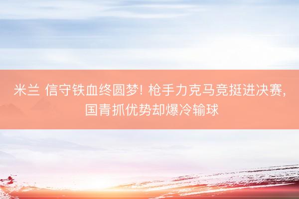米兰 信守铁血终圆梦! 枪手力克马竞挺进决赛， 国青抓优势却爆冷输球