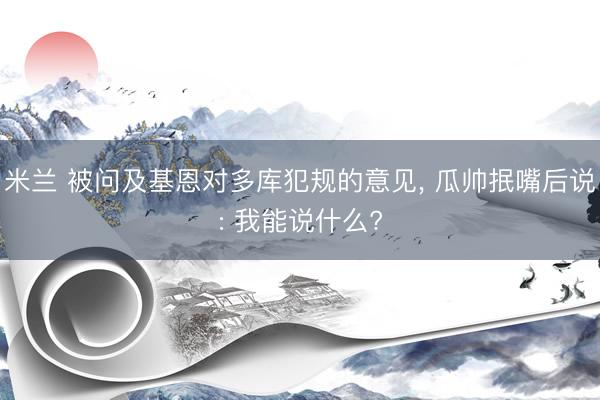 米兰 被问及基恩对多库犯规的意见， 瓜帅抿嘴后说: 我能说什么?