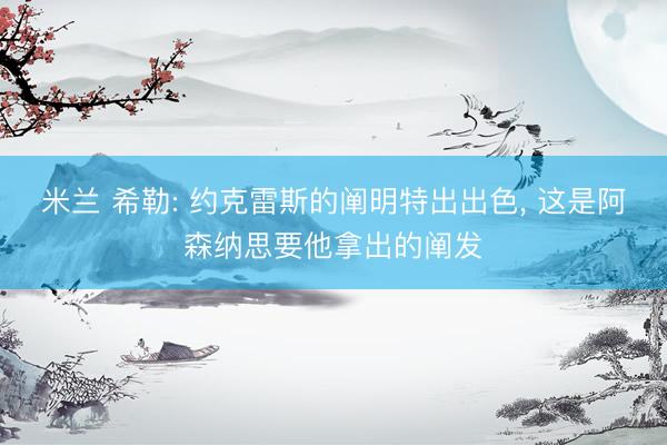 米兰 希勒: 约克雷斯的阐明特出出色， 这是阿森纳思要他拿出的阐发