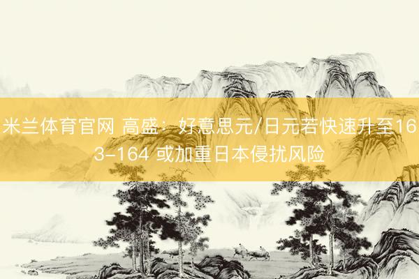 米兰体育官网 高盛：好意思元/日元若快速升至163-164 或加重日本侵扰风险