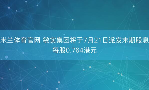 米兰体育官网 敏实集团将于7月21日派发末期股息每股0.764港元