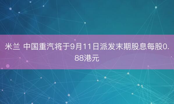 米兰 中国重汽将于9月11日派发末期股息每股0.88港元