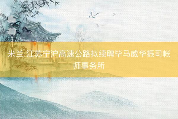 米兰 江苏宁沪高速公路拟续聘毕马威华振司帐师事务所