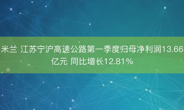 米兰 江苏宁沪高速公路第一季度归母净利润13.66亿元 同比增长12.81%