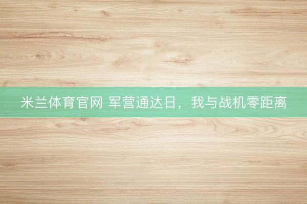 米兰体育官网 军营通达日，我与战机零距离