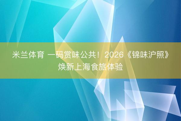 米兰体育 一码赏味公共！2026《锦味沪照》焕新上海食旅体验