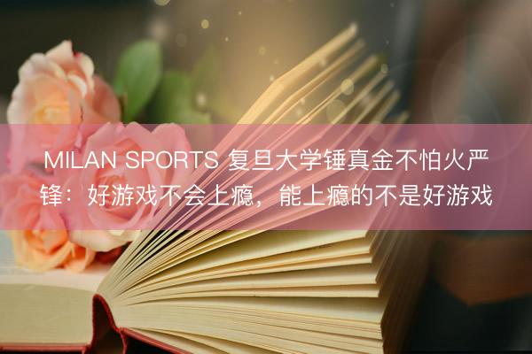 MILAN SPORTS 复旦大学锤真金不怕火严锋：好游戏不会上瘾，能上瘾的不是好游戏