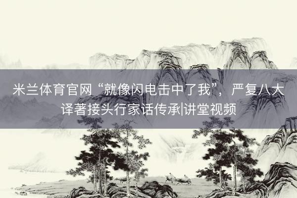 米兰体育官网 “就像闪电击中了我”，严复八大译著接头行家话传承|讲堂视频