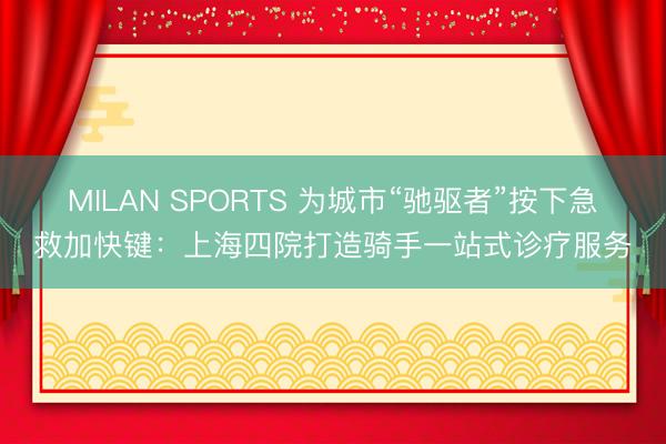 MILAN SPORTS 为城市“驰驱者”按下急救加快键：上海四院打造骑手一站式诊疗服务
