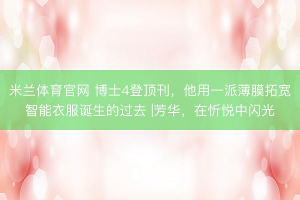 米兰体育官网 博士4登顶刊，他用一派薄膜拓宽智能衣服诞生的过去 |芳华，在忻悦中闪光
