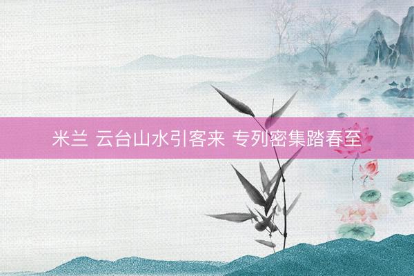 米兰 云台山水引客来 专列密集踏春至