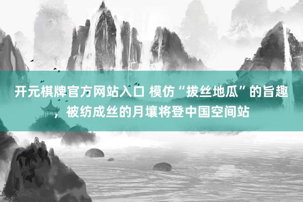 开元棋牌官方网站入口 模仿“拔丝地瓜”的旨趣，被纺成丝的月壤将登中国空间站