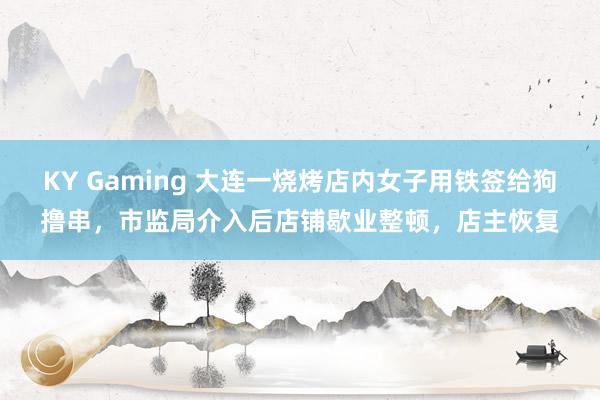 KY Gaming 大连一烧烤店内女子用铁签给狗撸串，市监局介入后店铺歇业整顿，店主恢复