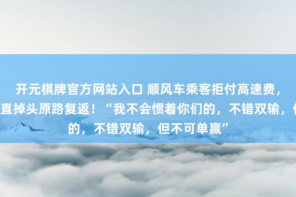 开元棋牌官方网站入口 顺风车乘客拒付高速费,00后车主径直掉头原路复返!“我不会惯着你们的,不错双输,但不可单赢”