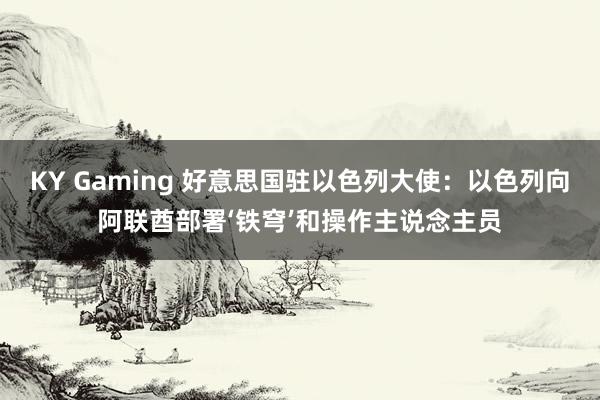 KY Gaming 好意思国驻以色列大使：以色列向阿联酋部署‘铁穹’和操作主说念主员