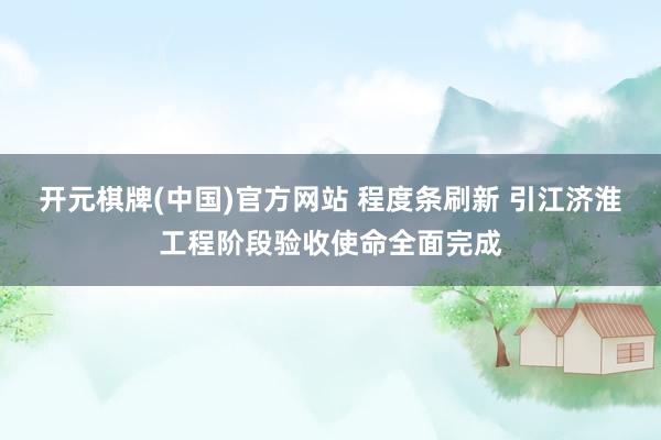 开元棋牌(中国)官方网站 程度条刷新 引江济淮工程阶段验收使命全面完成