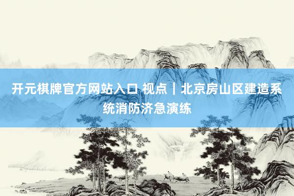 开元棋牌官方网站入口 视点|北京房山区建造系统消防济急演练