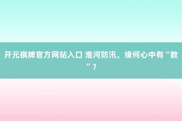 开元棋牌官方网站入口 淮河防汛，缘何心中有“数”？