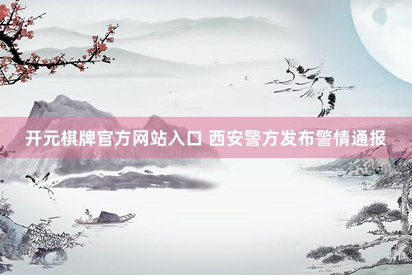 开元棋牌官方网站入口 西安警方发布警情通报