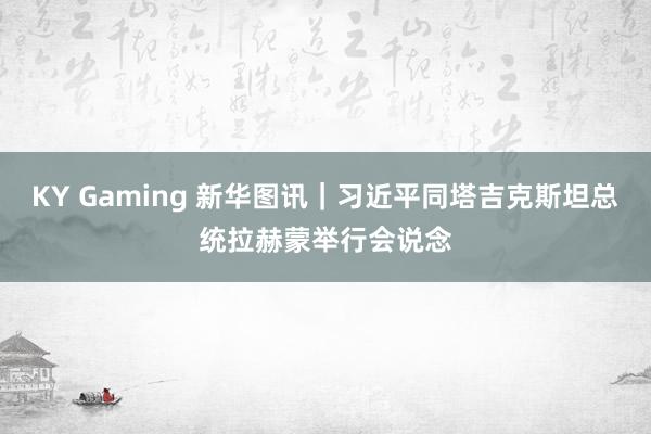 KY Gaming 新华图讯|习近平同塔吉克斯坦总统拉赫蒙举行会说念