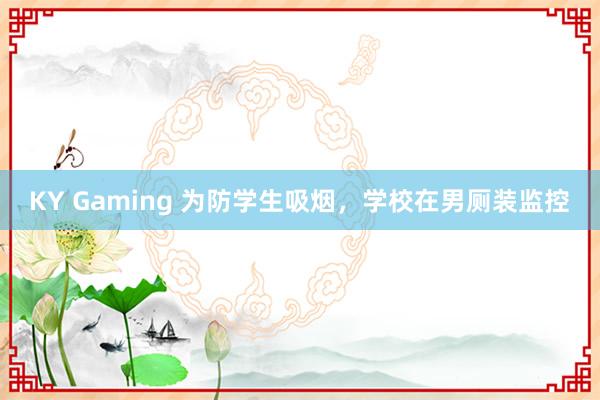 KY Gaming 为防学生吸烟，学校在男厕装监控