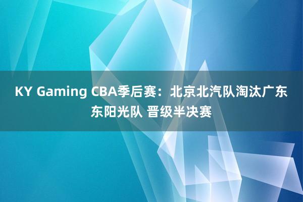 KY Gaming CBA季后赛:北京北汽队淘汰广东东阳光队 晋级半决赛