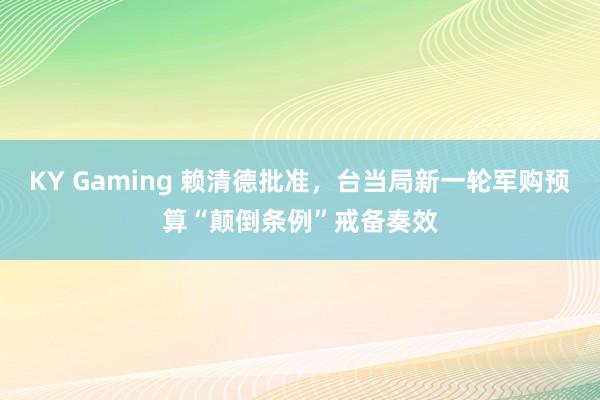 KY Gaming 赖清德批准,台当局新一轮军购预算“颠倒条例”戒备奏效