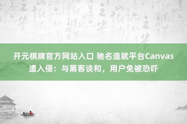 开元棋牌官方网站入口 驰名造就平台Canvas遭入侵：与黑客谈和，用户免被恐吓