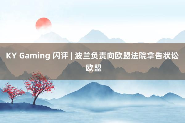 KY Gaming 闪评 | 波兰负责向欧盟法院拿告状讼 欧盟