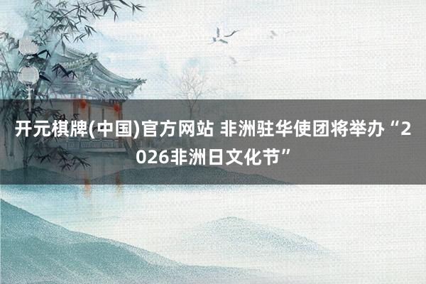 开元棋牌(中国)官方网站 非洲驻华使团将举办“2026非洲日文化节”