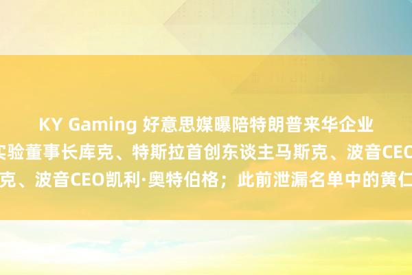 KY Gaming 好意思媒曝陪特朗普来华企业正经东谈主名单:苹果实验董事长库克、特斯拉首创东谈主马斯克、波音CEO凯利·奥特伯格;此前泄漏名单中的黄仁勋未在其列