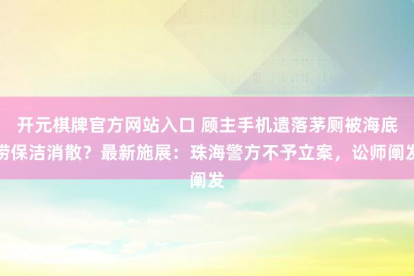 开元棋牌官方网站入口 顾主手机遗落茅厕被海底捞保洁消散?最新施展:珠海警方不予立案,讼师阐发