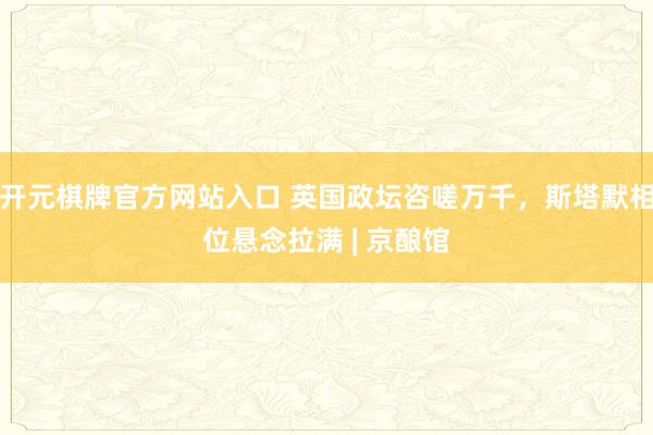 开元棋牌官方网站入口 英国政坛咨嗟万千，斯塔默相位悬念拉满 | 京酿馆