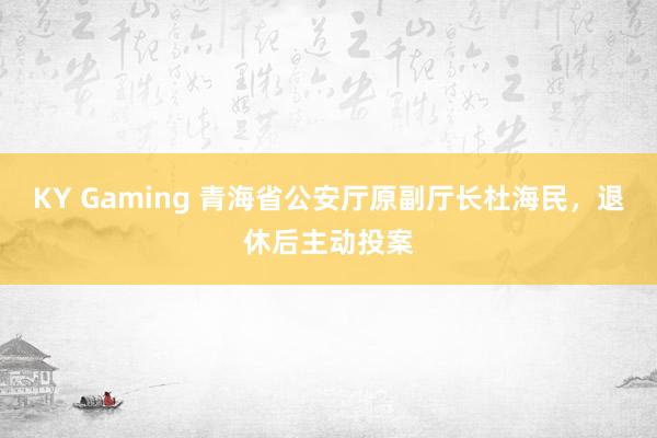 KY Gaming 青海省公安厅原副厅长杜海民，退休后主动投案