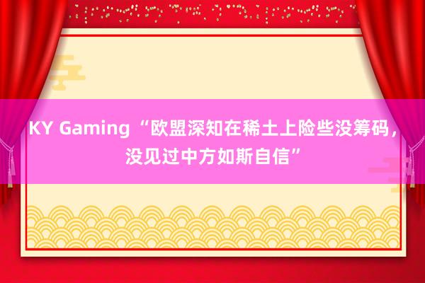 KY Gaming “欧盟深知在稀土上险些没筹码，没见过中方如斯自信”