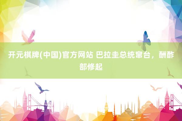 开元棋牌(中国)官方网站 巴拉圭总统窜台，酬酢部修起